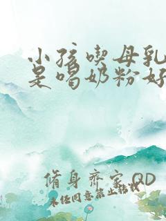 小孩吃母乳好还是喝奶粉好