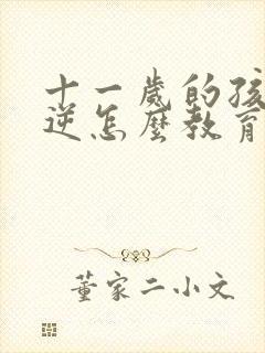 十一岁的孩子叛逆怎么教育