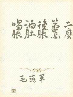 喝酒后第二天胃胀肚胀怎么办