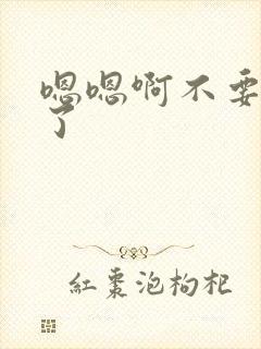 嗯嗯啊不要太大了