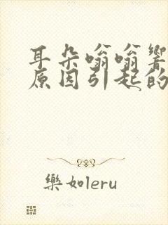 耳朵嗡嗡响什么原因引起的怎么治疗