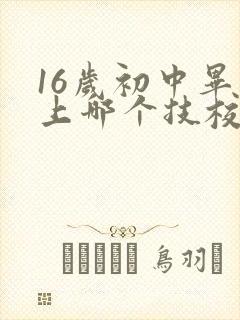 16岁初中毕业上哪个技校报名