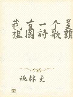 我有一个美丽的祖国诗歌朗诵稿