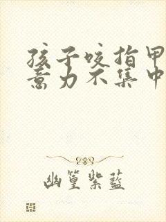 孩子咬指甲,注意力不集中是怎么回事