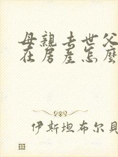 母亲去世父亲健在房产怎么继承