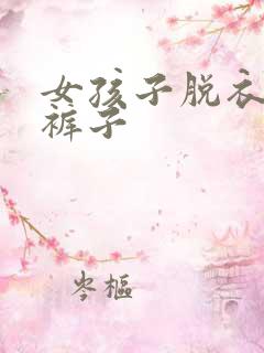 女孩子脱衣服脱裤子