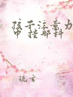 孩子注意力不集中 挂哪科