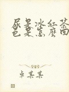 尿是冰红茶的颜色是怎么回事