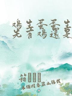 鸡生蛋蛋生鸡是先有鸡还是先有蛋