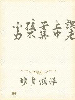 小孩子上课注意力不集中老走神