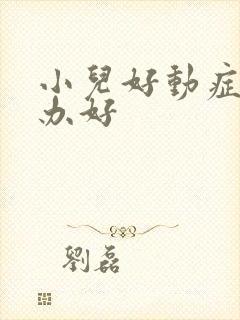 小儿好动症怎么办好