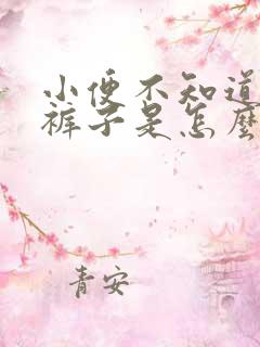 小便不知道就尿裤子是怎么回事