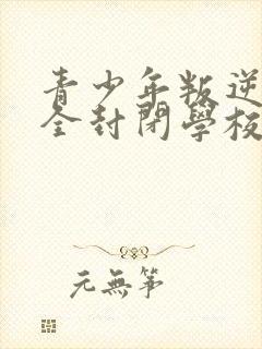 青少年叛逆正规全封闭学校哪里有