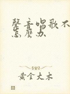 声音唱歌不好听怎么办