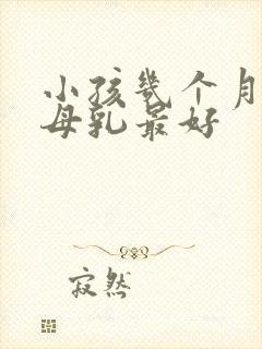 小孩几个月断奶母乳最好