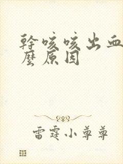 干咳咳出血是什么原因