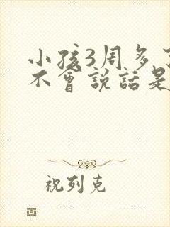 小孩3周多了还不会说话是怎么回事