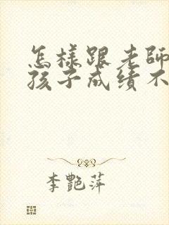 怎样跟老师沟通孩子成绩不好