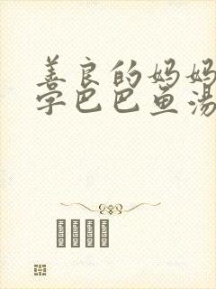 善良的妈妈5中字巴巴鱼汤饭