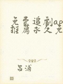 免费追剧app推荐永久免费且无广告