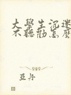 大学生沉迷手机不听劝怎么开导