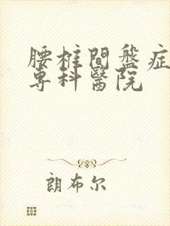 腰椎间盘症治疗专科医院