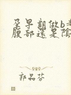 孕早期做b超是腹部还是阴超