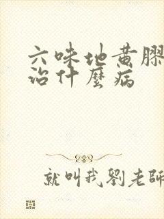 六味地黄胶囊主治什么病