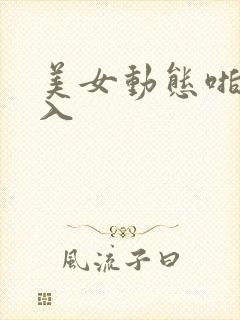 美女动态啪啪后入