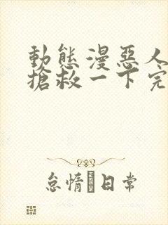 动态漫恶人想要抢救一下完整版