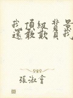 我顶级背景你们还敢欺负我小说全文免费阅读