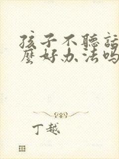 孩子不听话有什么好办法吗