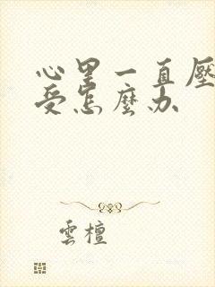 心里一直压抑难受怎么办