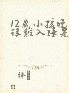 12岁小孩晚上很难入睡是什么原因