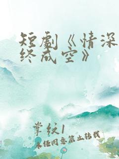 短剧《情深似海终成空》