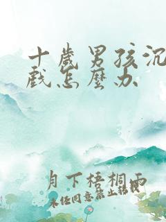 十岁男孩沉迷游戏怎么办