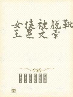 女侠被脱靴玩弄玉足文章