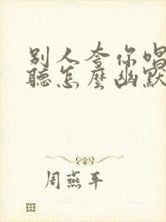 别人夸你唱歌好听怎么幽默回答