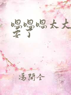 嗯嗯嗯太大了不要了