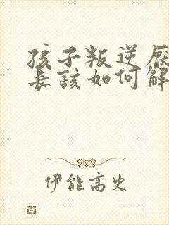 孩子叛逆厌学家长该如何解决