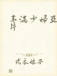 丰满少妇亚洲毛片