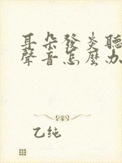 耳朵发炎听不见声音怎么办