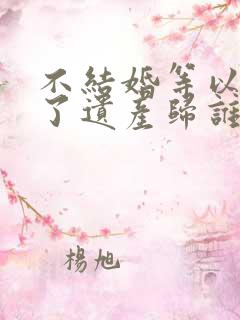 不结婚等以后死了遗产归谁