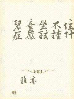 儿童坐不住好动症应该挂什么科