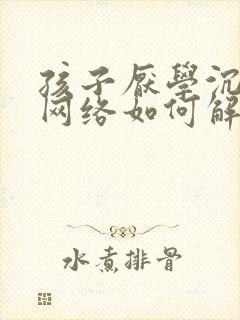 孩子厌学沉迷于网络如何解决