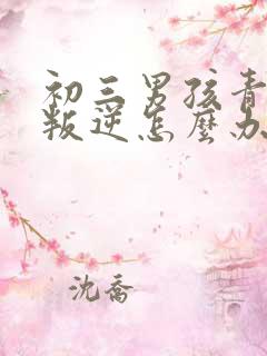 初三男孩青春期叛逆怎么办