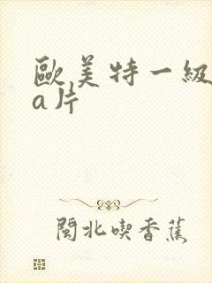 欧美特一级aaa片