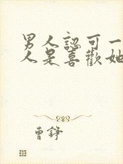 男人认可一个女人是喜欢她吗