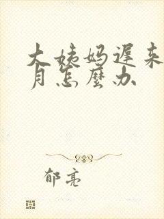 大姨妈迟来一个月怎么办