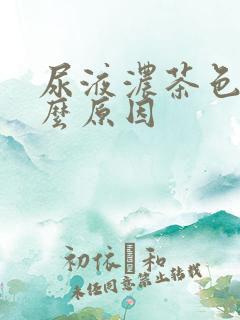 尿液浓茶色是什么原因